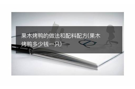 果木烤鸭的做法和配料配方(果木烤鸭多少钱一只)