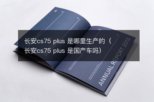 长安cs75 plus 是哪里生产的（长安cs75 plus 是国产车吗）