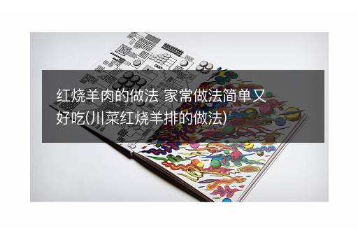 红烧羊肉的做法 家常做法简单又好吃(川菜红烧羊排的做法)