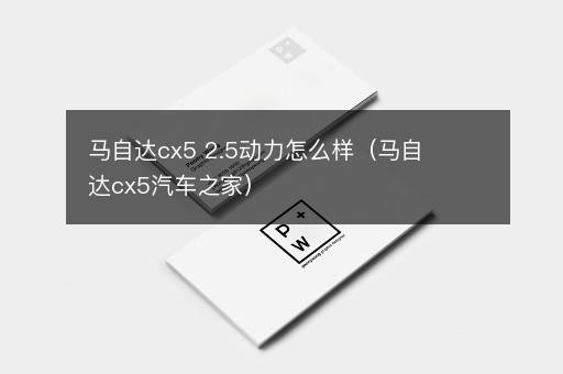 马自达cx5 2.5动力怎么样（马自达cx5汽车之家）
