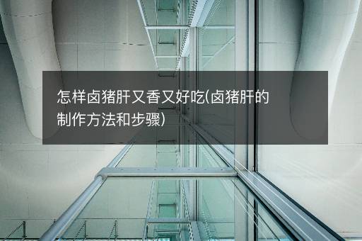 怎样卤猪肝又香又好吃(卤猪肝的制作方法和步骤)