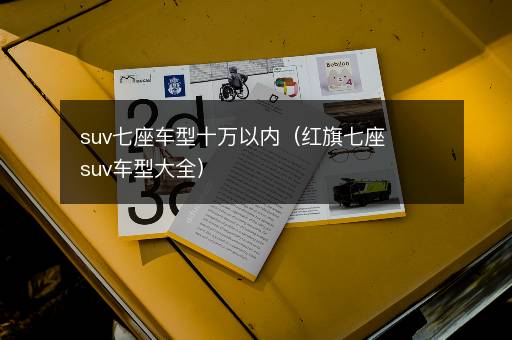 suv七座车型十万以内（红旗七座suv车型大全）