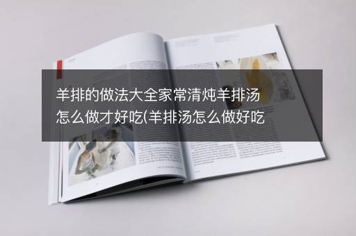 羊排的做法大全家常清炖羊排汤怎么做才好吃(羊排汤怎么做好吃又简单)