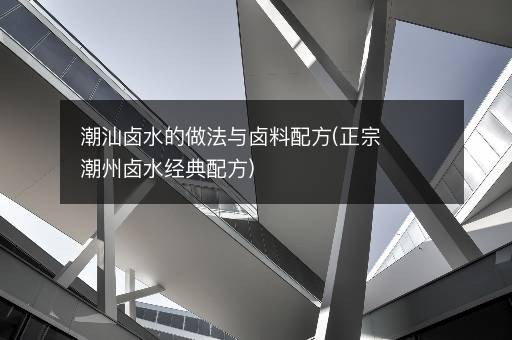 潮汕卤水的做法与卤料配方(正宗潮州卤水经典配方)