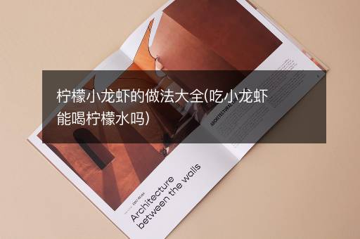 柠檬小龙虾的做法大全(吃小龙虾能喝柠檬水吗)