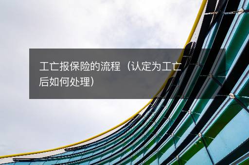工亡报保险的流程（认定为工亡后如何处理）