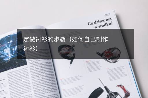 定做衬衫的步骤（如何自己制作衬衫）