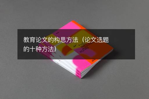 教育论文的构思方法（论文选题的十种方法）