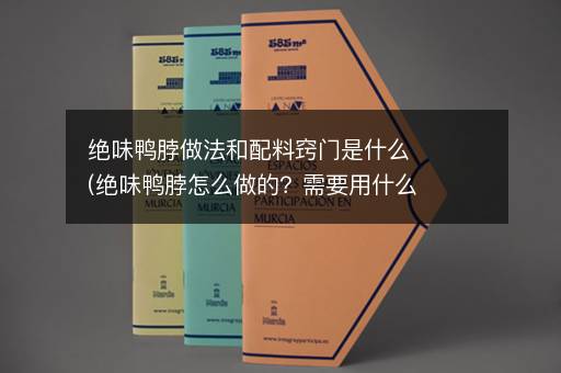 绝味鸭脖做法和配料窍门是什么(绝味鸭脖怎么做的？需要用什么配料)