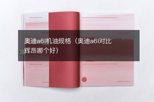 奥迪a6l机油规格（奥迪a6l对比辉昂哪个好）