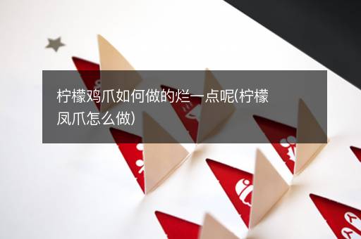 柠檬鸡爪如何做的烂一点呢(柠檬凤爪怎么做)