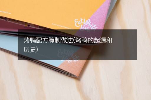 烤鸭配方腌制做法(烤鸭的起源和历史)